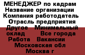 МЕНЕДЖЕР по кадрам › Название организации ­ Компания-работодатель › Отрасль предприятия ­ Другое › Минимальный оклад ­ 1 - Все города Работа » Вакансии   . Московская обл.,Москва г.